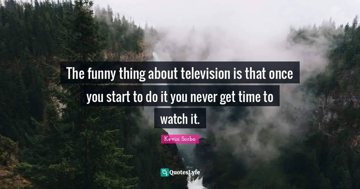 The funny thing about television is that once you start to do it you never get time to watch it.