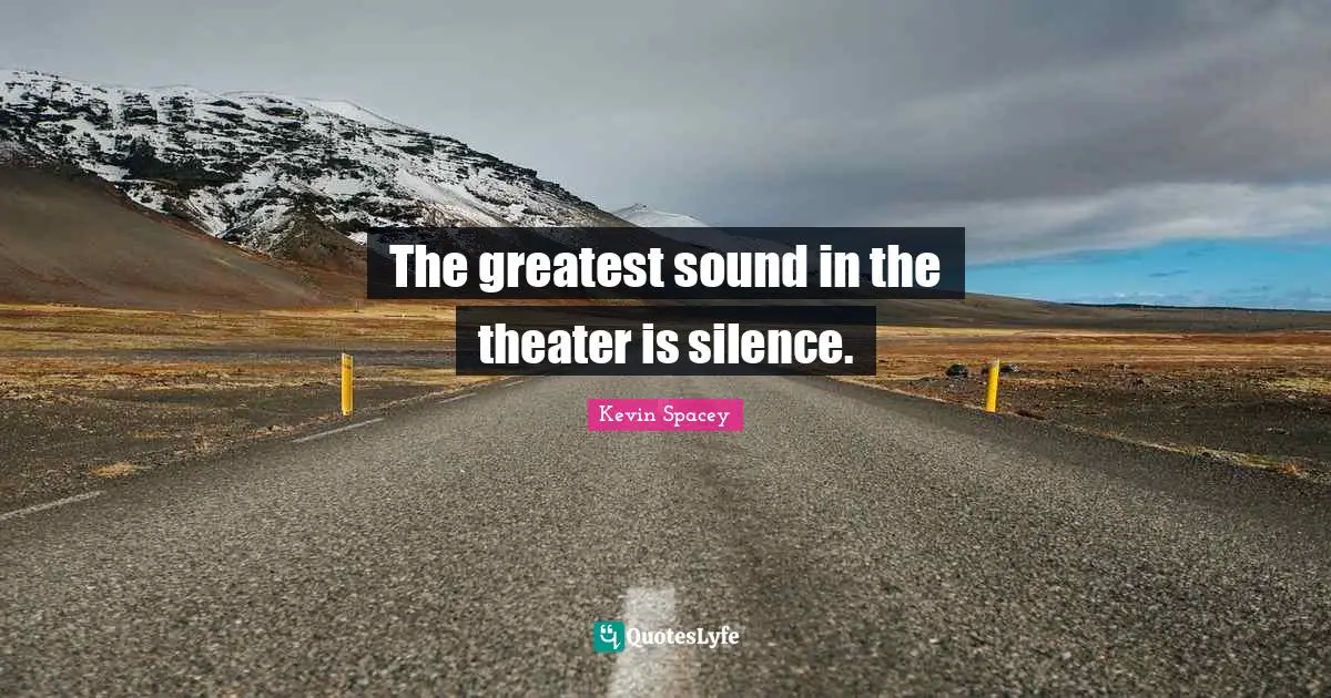 The greatest sound in the theater is silence.