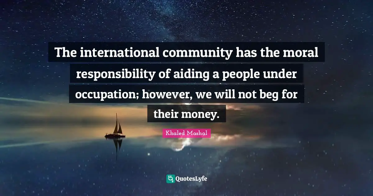 The international community has the moral responsibility of aiding a people under occupation; however, we will not beg for their money.