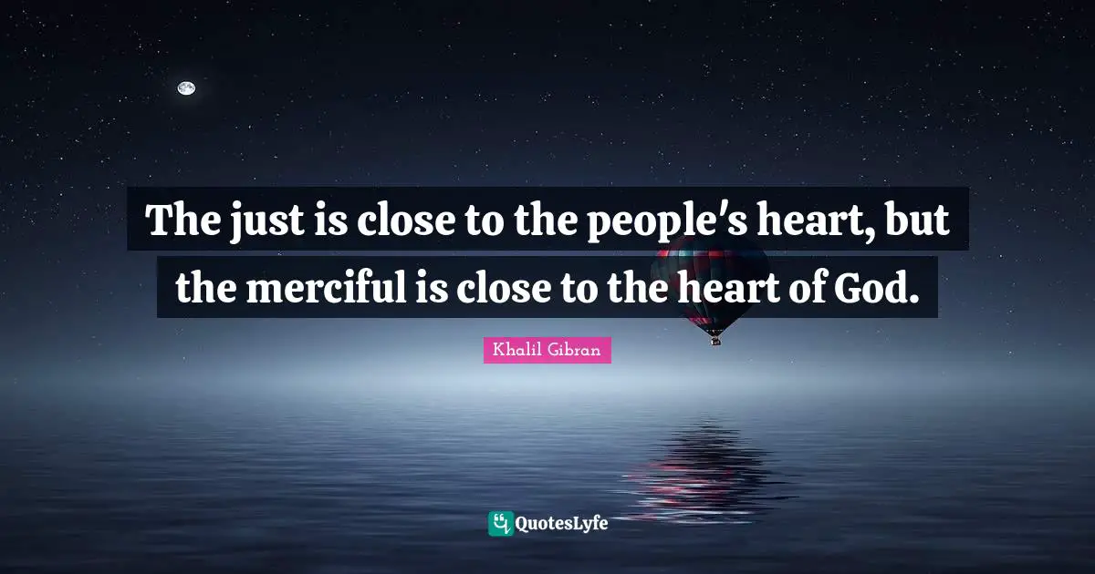 Be Merciful Quotes: "The just is close to the people's heart, but the merciful is close to the heart of God."