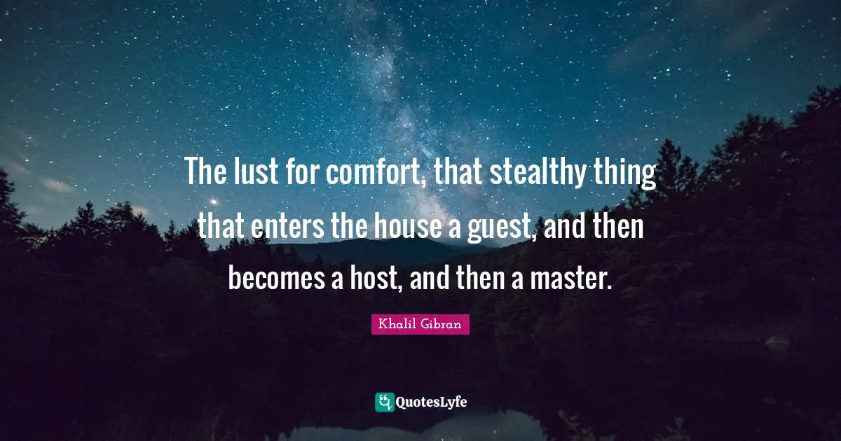 The lust for comfort, that stealthy thing that enters the house a guest, and then becomes a host, and then a master.