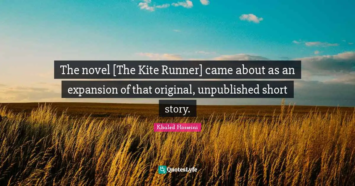 The novel [The Kite Runner] came about as an expansion of that original, unpublished short story.