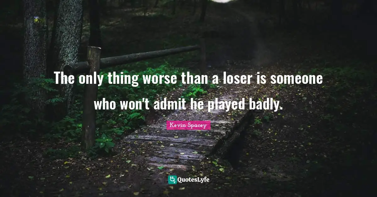 The only thing worse than a loser is someone who won't admit he played badly.