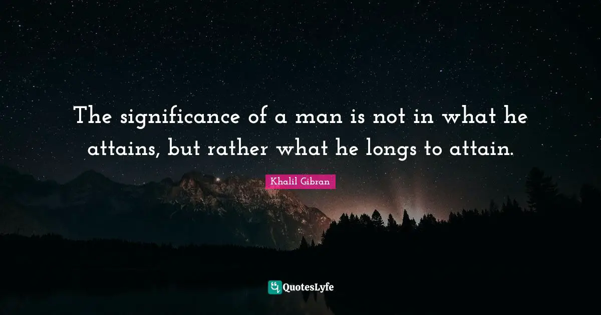 The significance of a man is not in what he attains, but rather what he longs to attain.