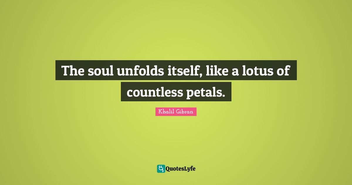 The soul unfolds itself, like a lotus of countless petals.