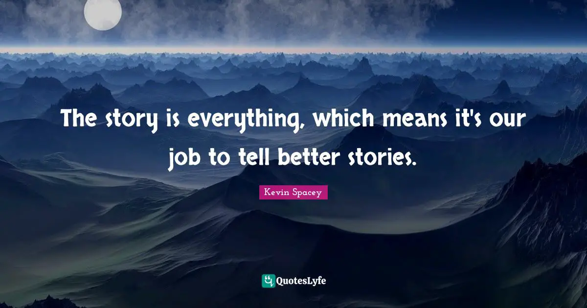The story is everything, which means it's our job to tell better stories.
