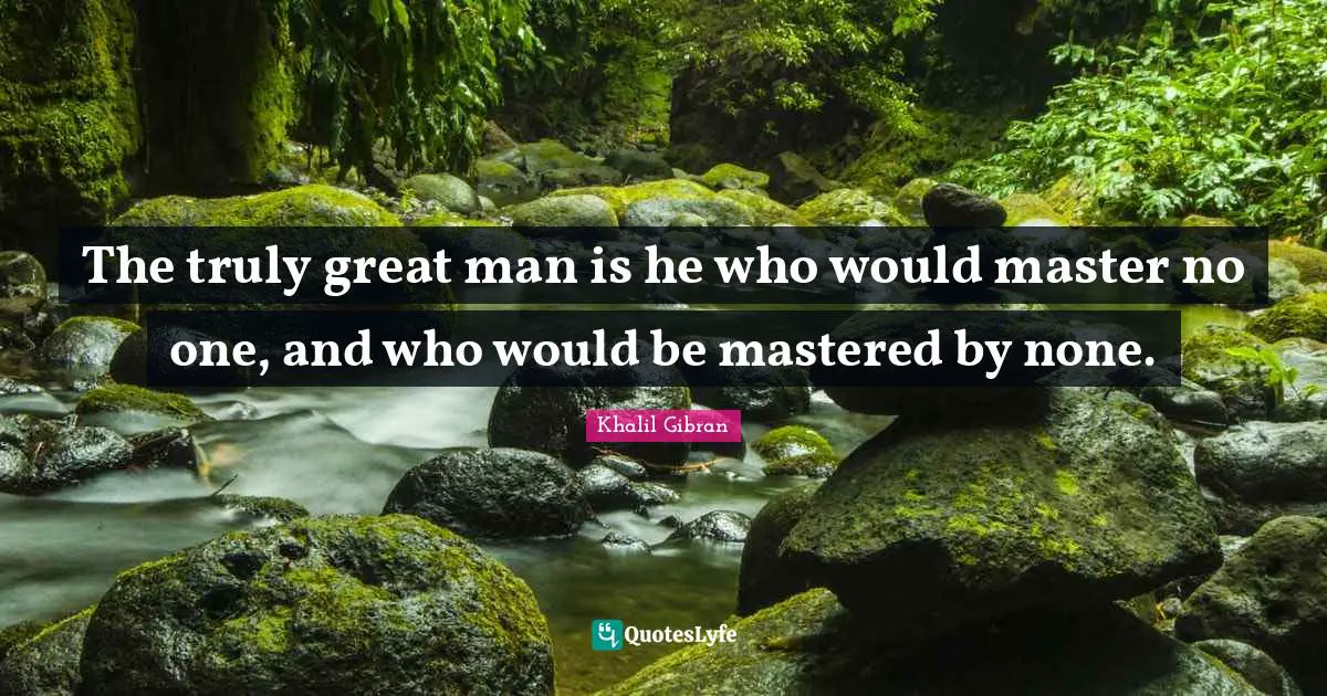 The truly great man is he who would master no one, and who would be mastered by none.