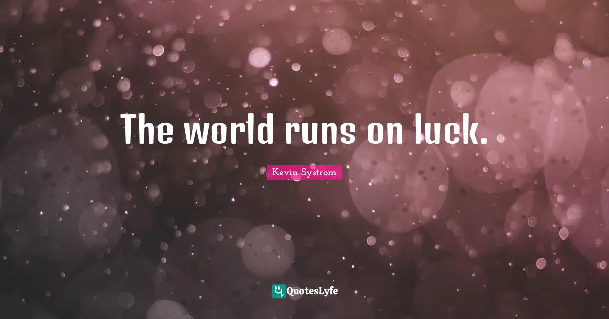 The world runs on luck.