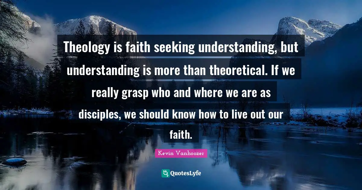 Theology is faith seeking understanding, but understanding is more than theoretical. If we really grasp who and where we are as disciples, we should know how to live out our faith.