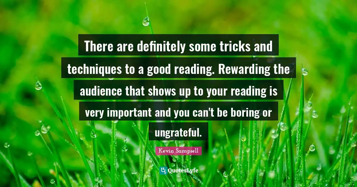 There are definitely some tricks and techniques to a good reading. Rewarding the audience that shows up to your reading is very important and you can't be boring or ungrateful.