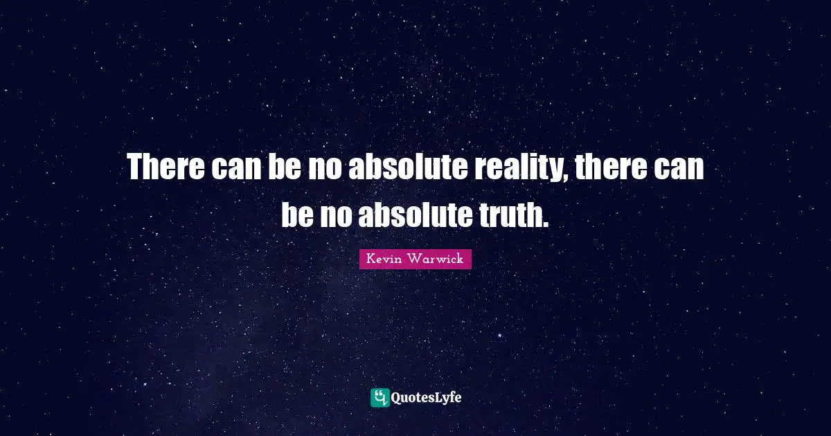 There can be no absolute reality, there can be no absolute truth.
