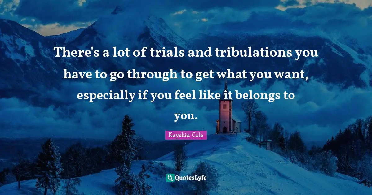 There's a lot of trials and tribulations you have to go through to get what you want, especially if you feel like it belongs to you.
