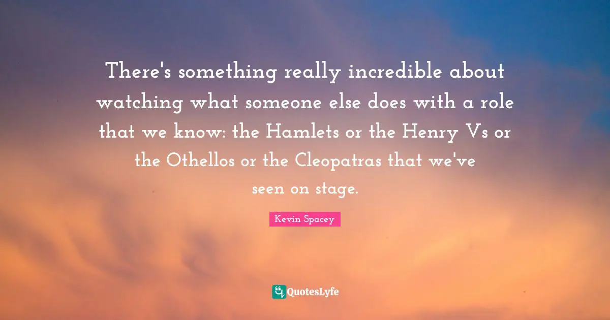 There's something really incredible about watching what someone else does with a role that we know: the Hamlets or the Henry Vs or the Othellos or the Cleopatras that we've seen on stage.