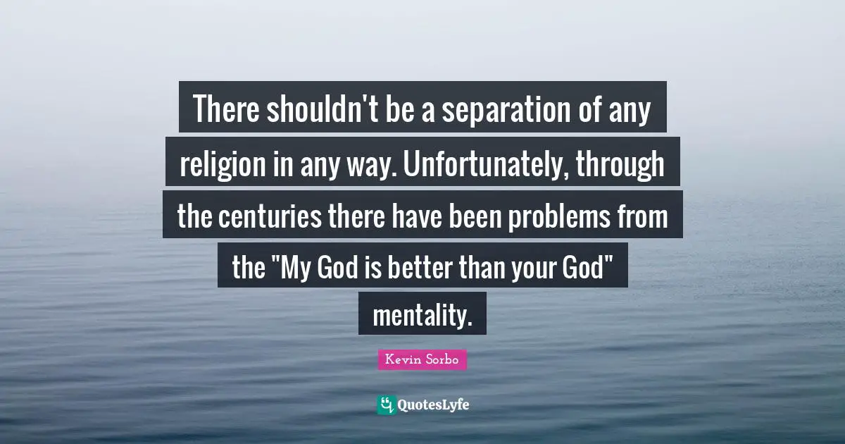 There shouldn't be a separation of any religion in any way. Unfortunately, through the centuries there have been problems from the "My God is better than your God" mentality.
