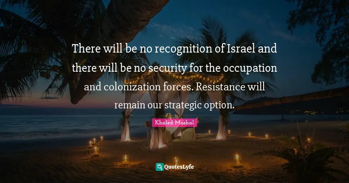 Israel Quotes: "There will be no recognition of Israel and there will be no security for the occupation and colonization forces. Resistance will remain our strategic option."