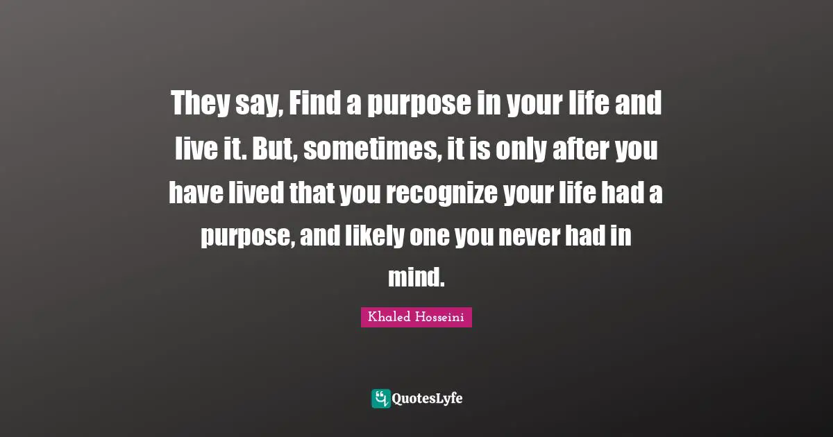 DJ Khaled Quotes: "They say, Find a purpose in your life and live it. But, sometimes, it is only after you have lived that you recognize your life had a purpose, and likely one you never had in mind."