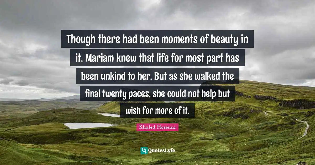 Though there had been moments of beauty in it, Mariam knew that life for most part has been unkind to her. But as she walked the final twenty paces, she could not help but wish for more of it.