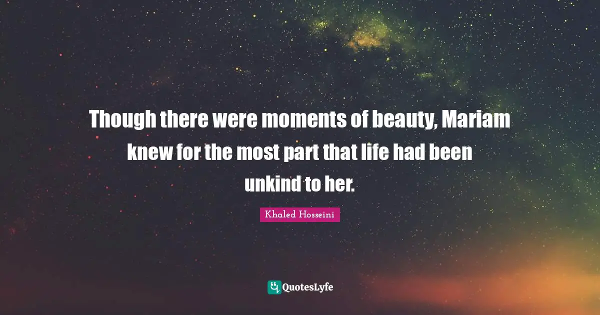 Unkind Quotes: "Though there were moments of beauty, Mariam knew for the most part that life had been unkind to her."
