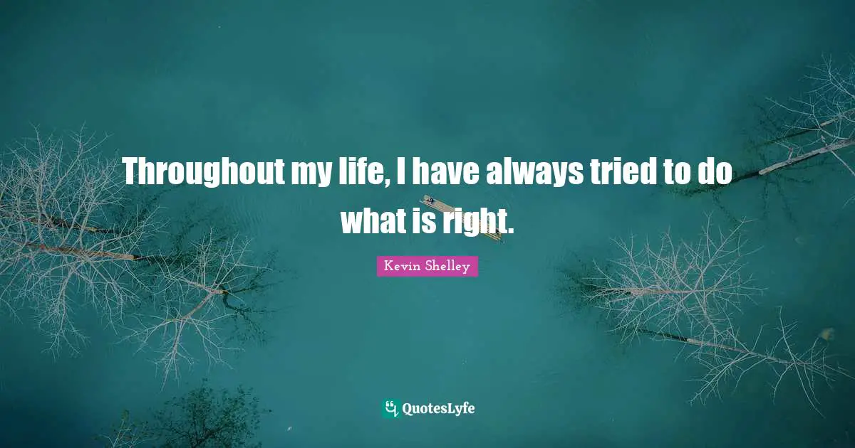 Throughout my life, I have always tried to do what is right.