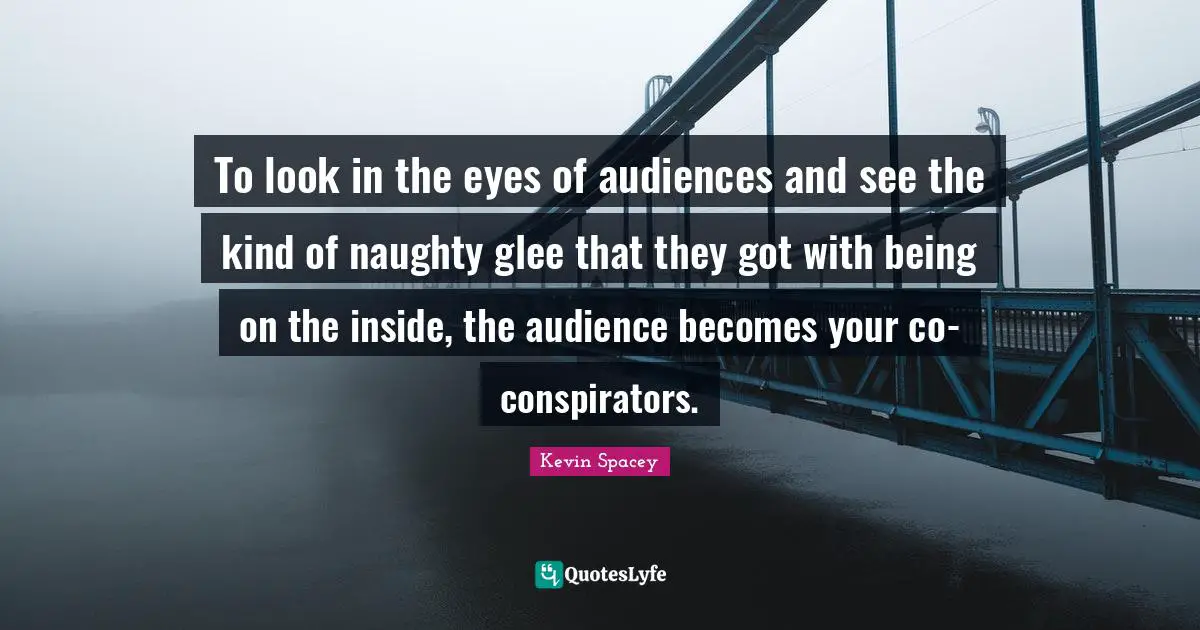 Glee Quotes: "To look in the eyes of audiences and see the kind of naughty glee that they got with being on the inside, the audience becomes your co-conspirators."