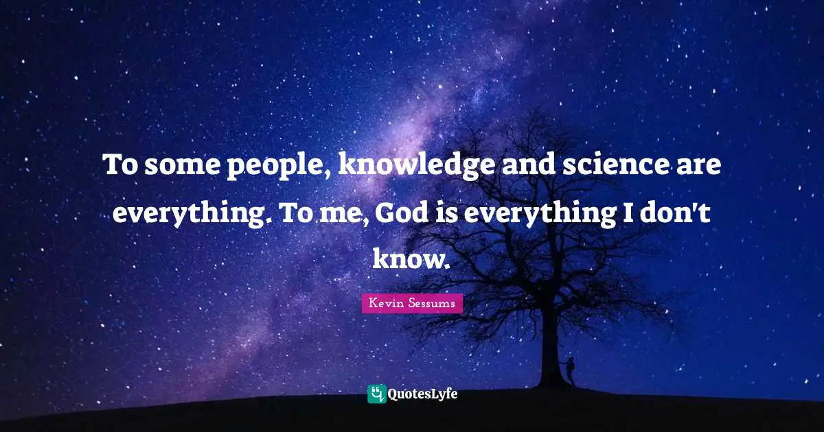 To some people, knowledge and science are everything. To me, God is everything I don't know.