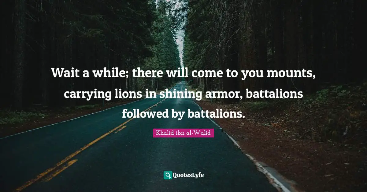 Wait a while; there will come to you mounts, carrying lions in shining armor, battalions followed by battalions.