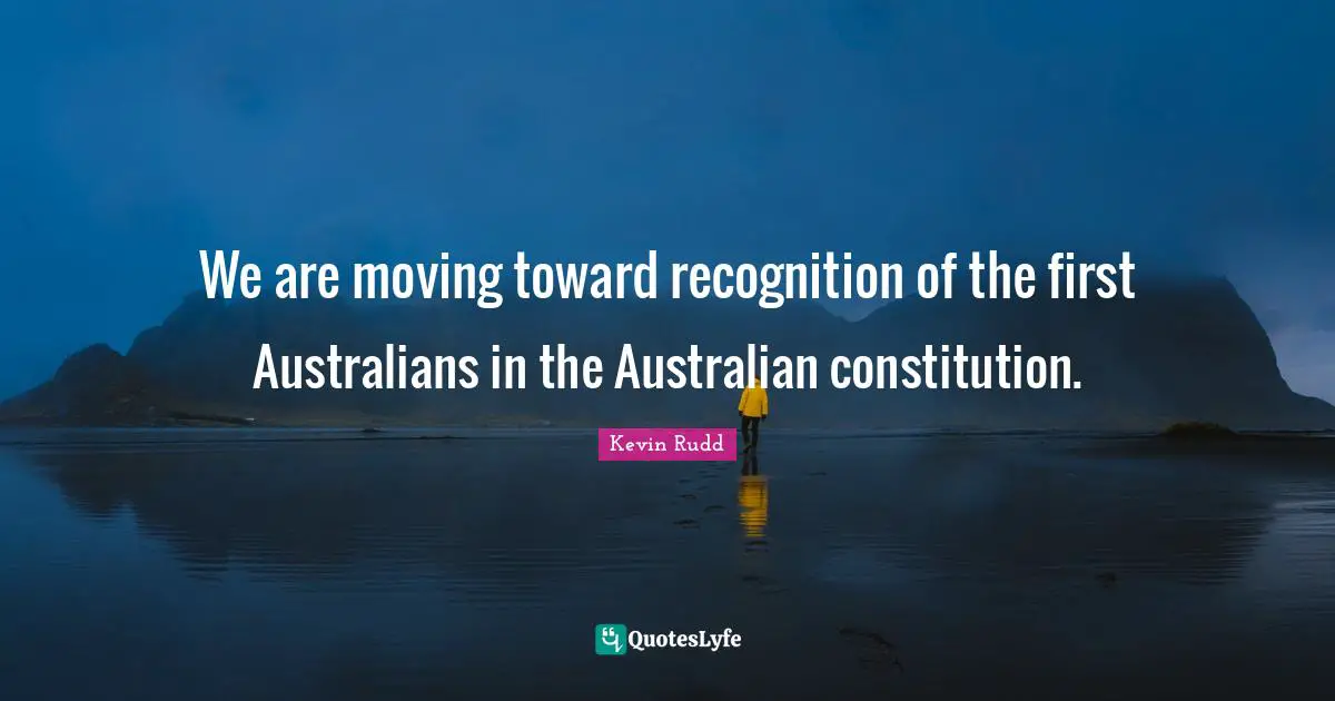 We are moving toward recognition of the first Australians in the Australian constitution.