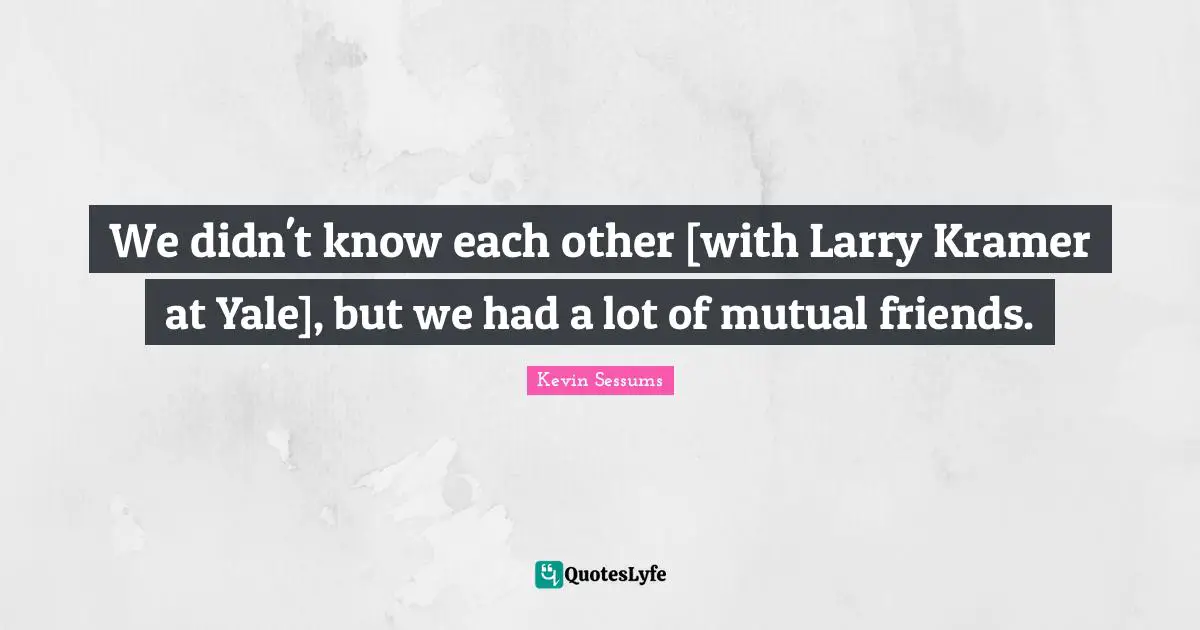 Kramer Quotes: "We didn't know each other [with Larry Kramer at Yale], but we had a lot of mutual friends."