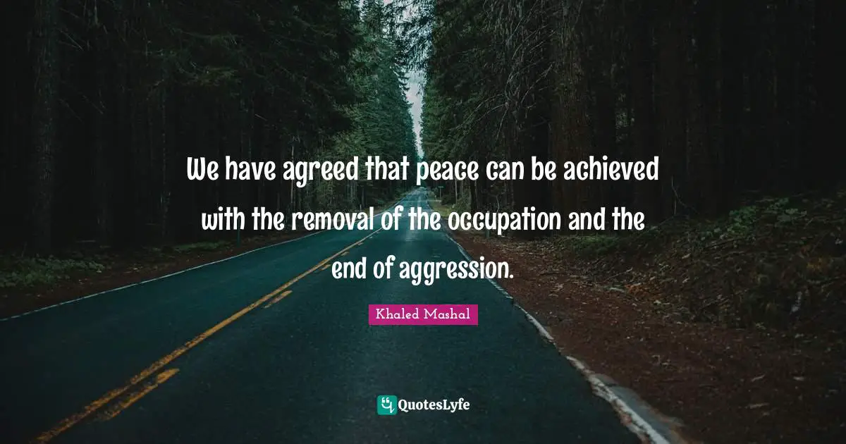 We have agreed that peace can be achieved with the removal of the occupation and the end of aggression.