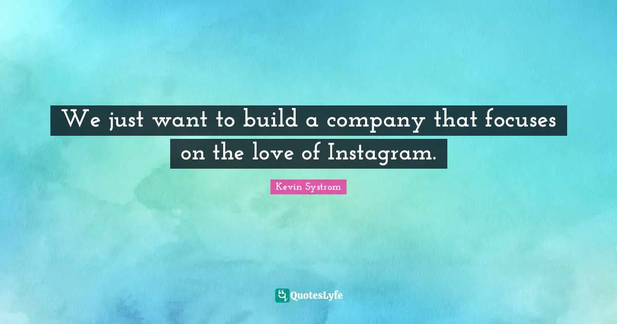 Instagram Quotes: "We just want to build a company that focuses on the love of Instagram."