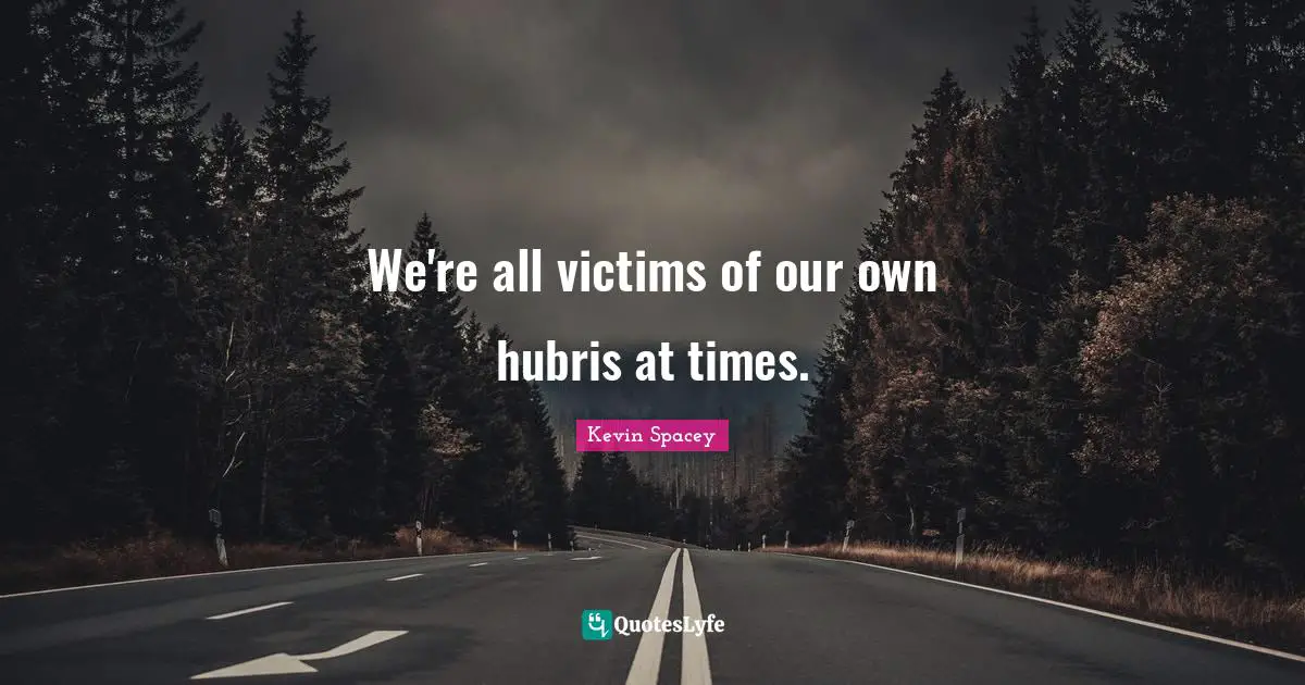 We're all victims of our own hubris at times.