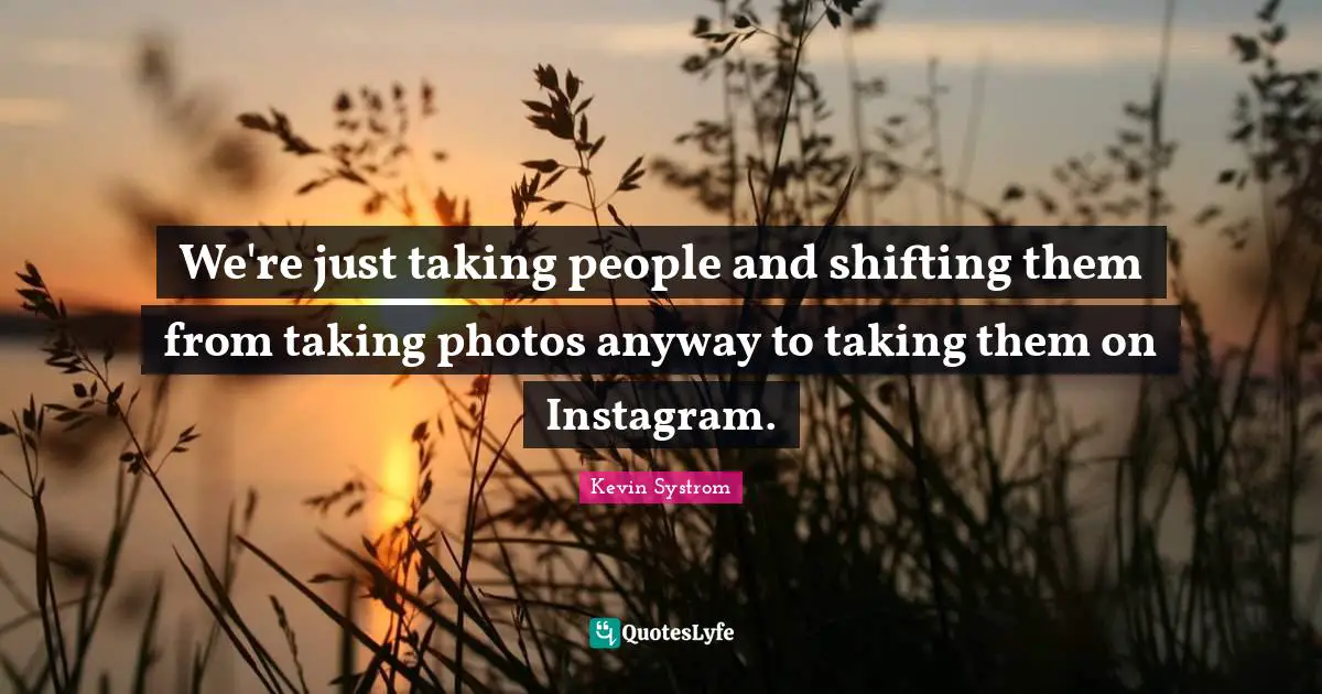 Instagram Quotes: "We're just taking people and shifting them from taking photos anyway to taking them on Instagram."