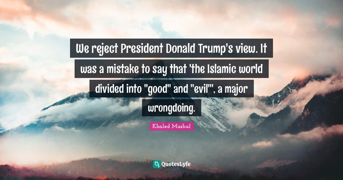 We reject President Donald Trump's view. It was a mistake to say that 'the Islamic world divided into "good" and "evil"', a major wrongdoing.