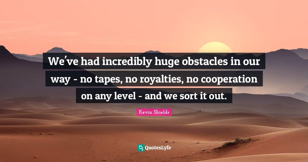 We've had incredibly huge obstacles in our way - no tapes, no royalties, no cooperation on any level - and we sort it out.