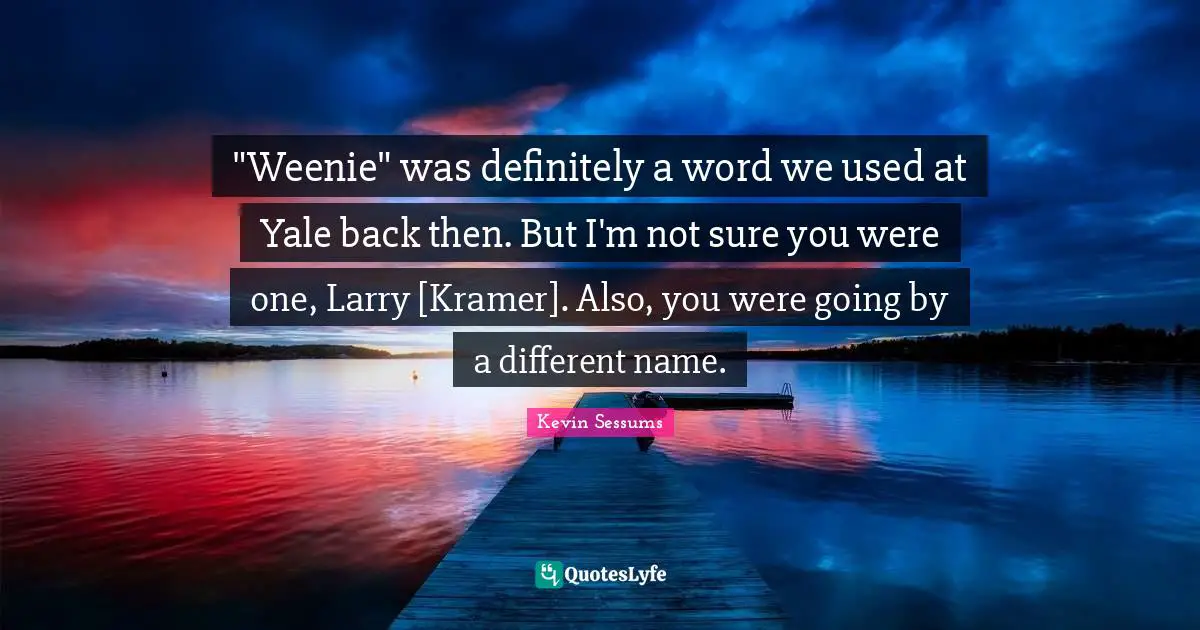 Kramer Quotes: ""Weenie" was definitely a word we used at Yale back then. But I'm not sure you were one, Larry [Kramer]. Also, you were going by a different name."