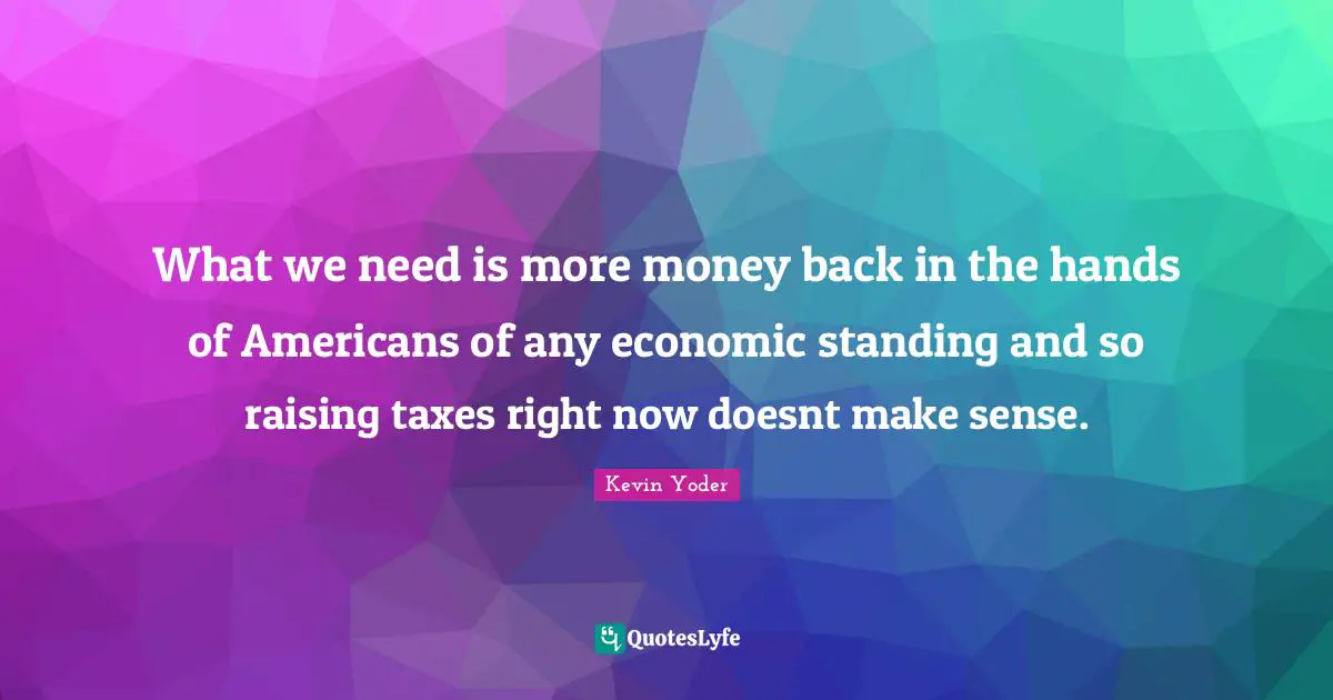 What we need is more money back in the hands of Americans of any economic standing and so raising taxes right now doesnt make sense.