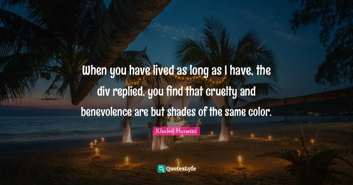 DJ Khaled Quotes: "When you have lived as long as I have, the div replied, you find that cruelty and benevolence are but shades of the same color."