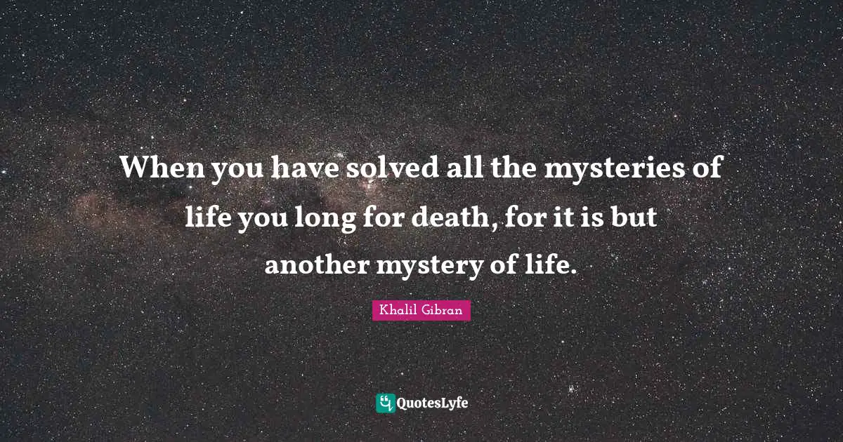When you have solved all the mysteries of life you long for death, for it is but another mystery of life.