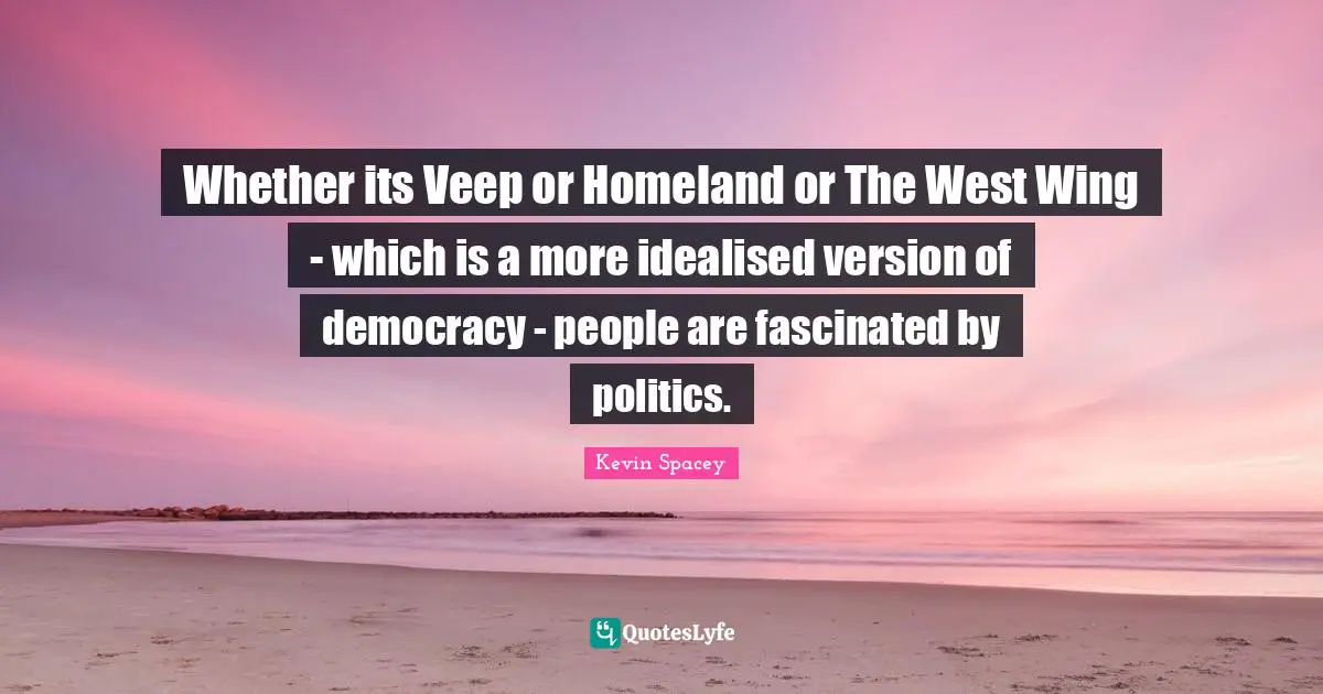 Whether its Veep or Homeland or The West Wing - which is a more idealised version of democracy - people are fascinated by politics.
