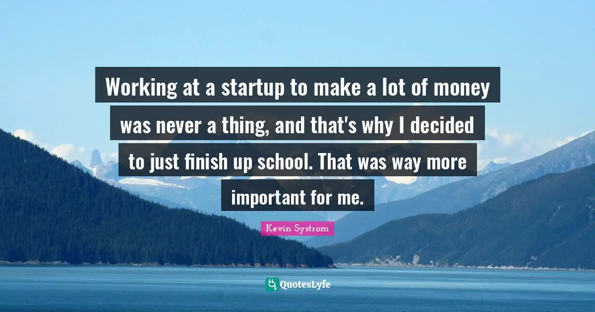 Kevin Systrom Quotes: "Working at a startup to make a lot of money was never a thing, and that's why I decided to just finish up school. That was way more important for me."