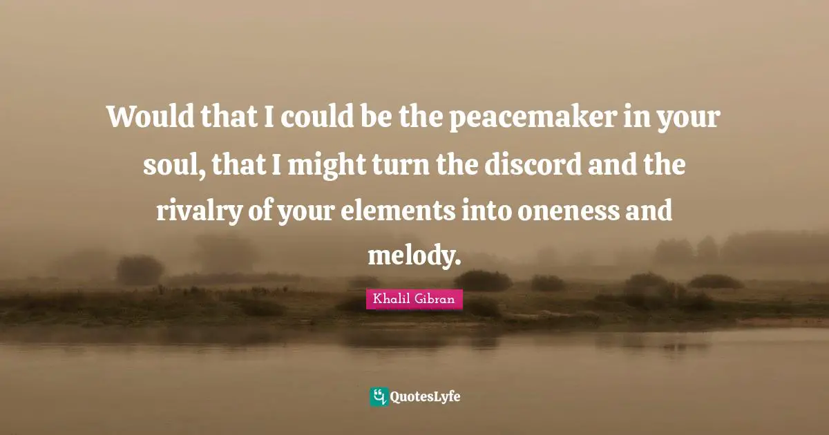 Rivalry Quotes: "Would that I could be the peacemaker in your soul, that I might turn the discord and the rivalry of your elements into oneness and melody."