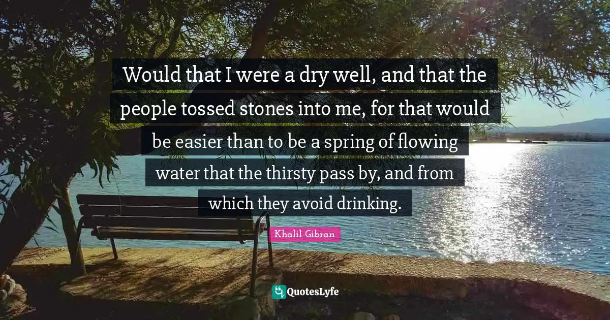 Stones Quotes: "Would that I were a dry well, and that the people tossed stones into me, for that would be easier than to be a spring of flowing water that the thirsty pass by, and from which they avoid drinking."