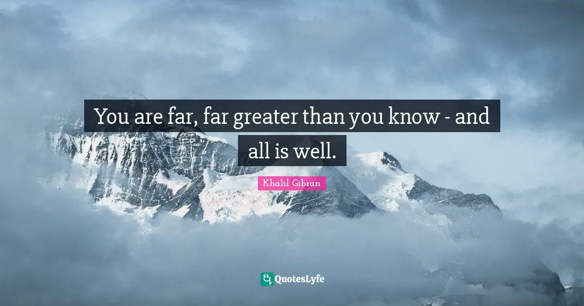 Khalil Gibran Quotes: You are far, far greater than you know - and all is well.