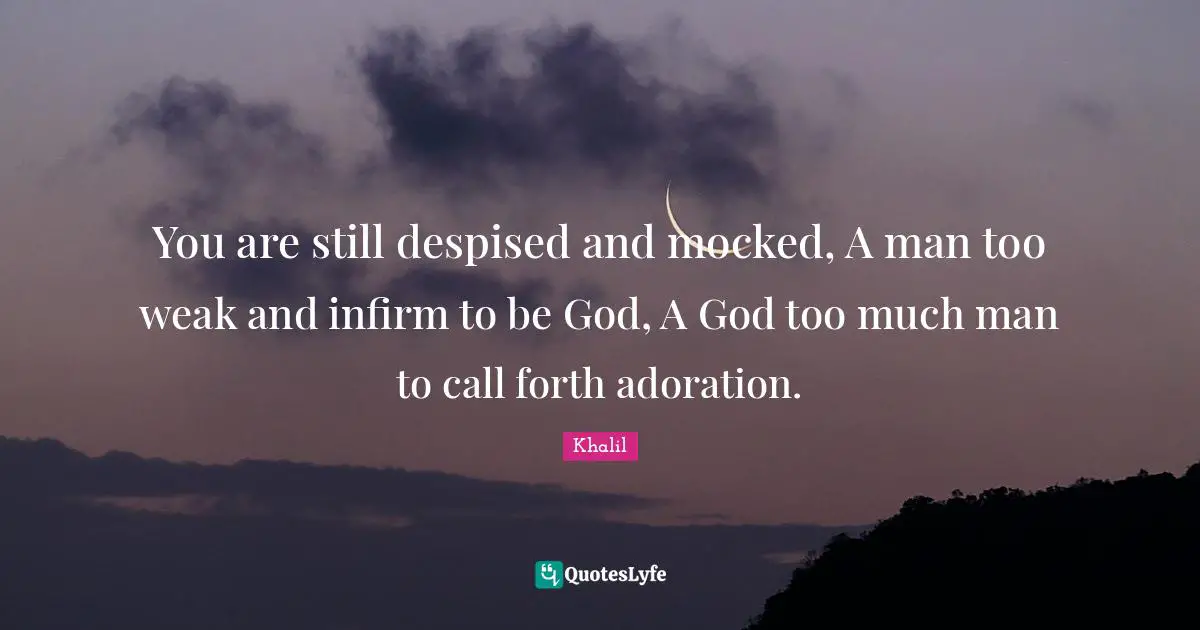 You are still despised and mocked, A man too weak and infirm to be God, A God too much man to call forth adoration.