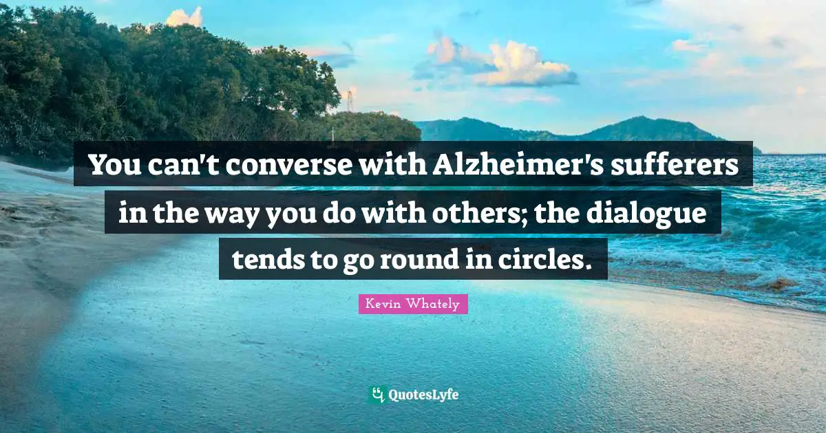 Alzheimer S Quotes: "You can't converse with Alzheimer's sufferers in the way you do with others; the dialogue tends to go round in circles."