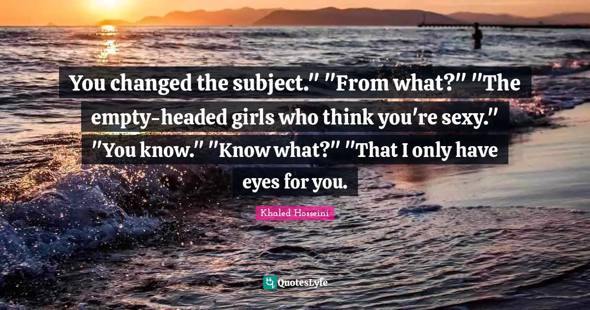 You Changed Quotes: "You changed the subject." "From what?" "The empty-headed girls who think you're sexy." "You know." "Know what?" "That I only have eyes for you."