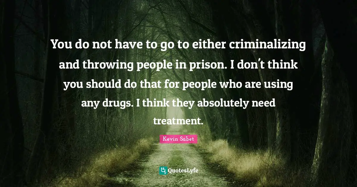 You do not have to go to either criminalizing and throwing people in prison. I don't think you should do that for people who are using any drugs. I think they absolutely need treatment.