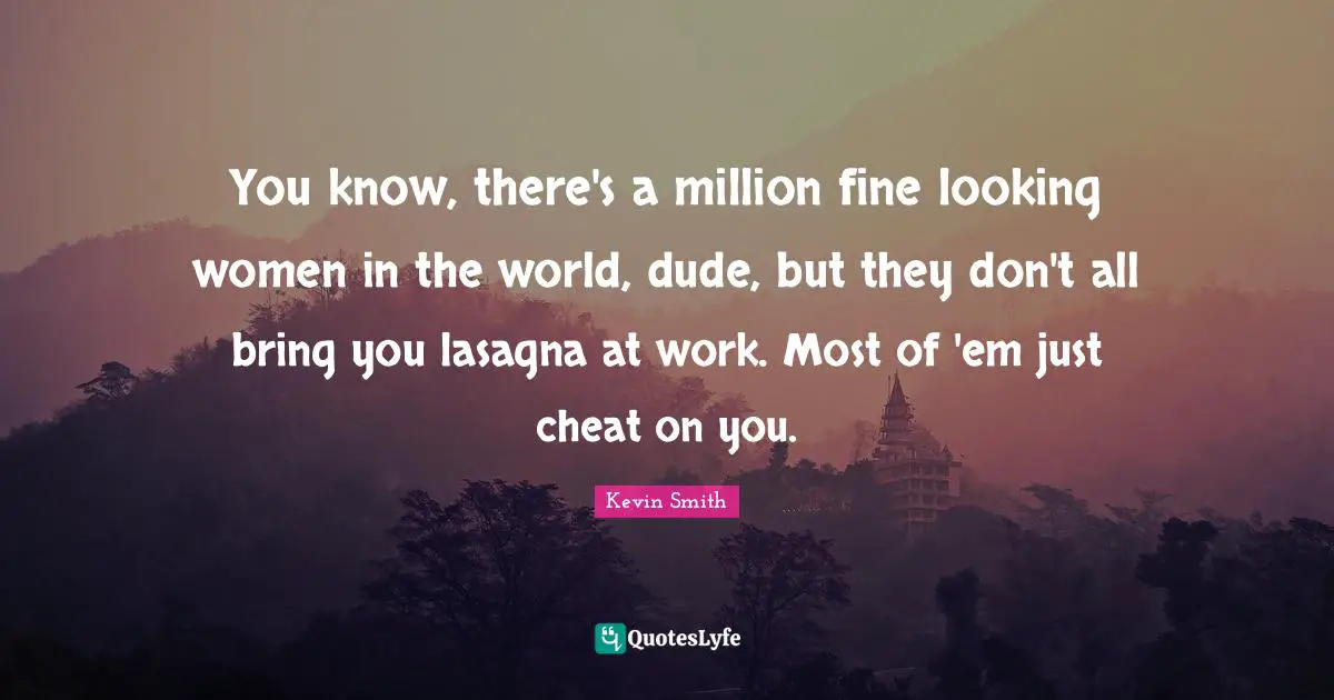Kevin Smith Quotes: "You know, there's a million fine looking women in the world, dude, but they don't all bring you lasagna at work. Most of 'em just cheat on you."