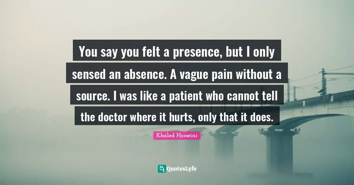 You say you felt a presence, but I only sensed an absence. A vague pain without a source. I was like a patient who cannot tell the doctor where it hurts, only that it does.