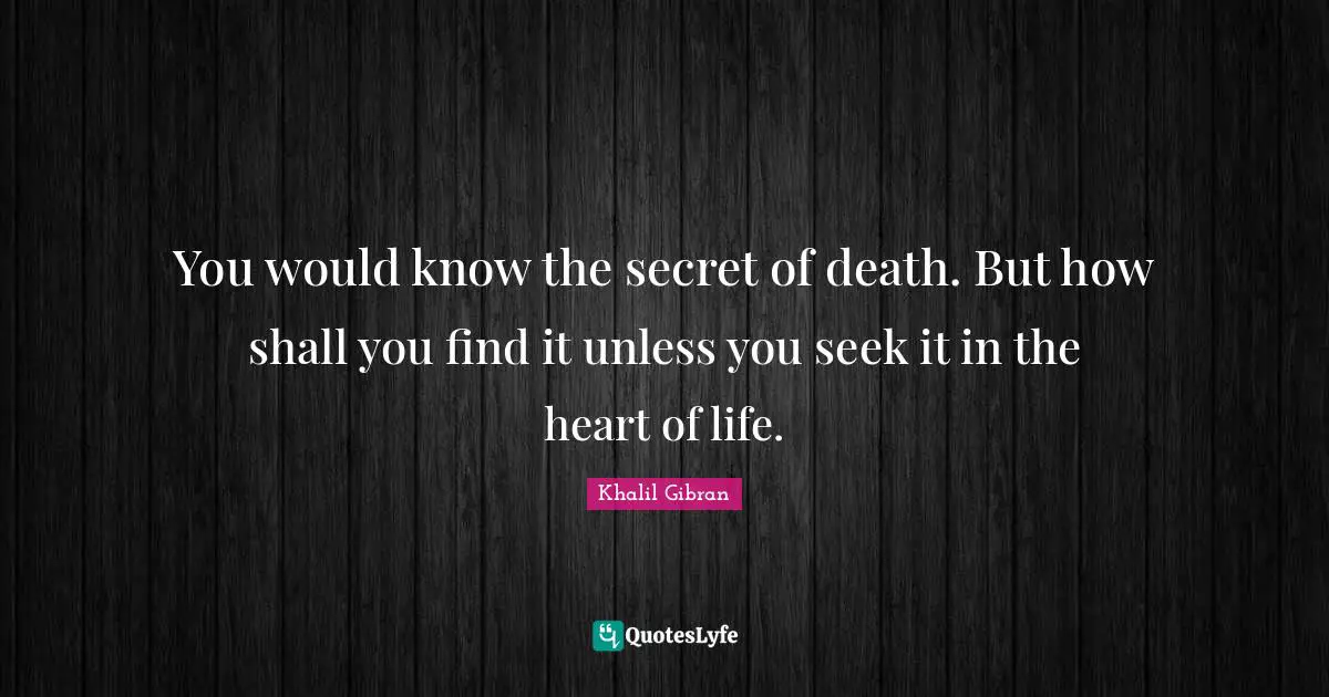 You would know the secret of death. But how shall you find it unless you seek it in the heart of life.
